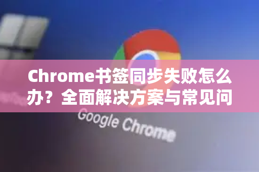 Chrome书签同步失败怎么办？全面解决方案与常见问题解答