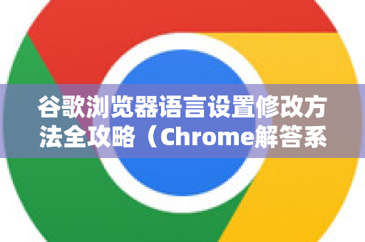 谷歌浏览器语言设置修改方法全攻略（Chrome解答系列）
