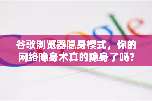 谷歌浏览器隐身模式，你的网络隐身术真的隐身了吗？