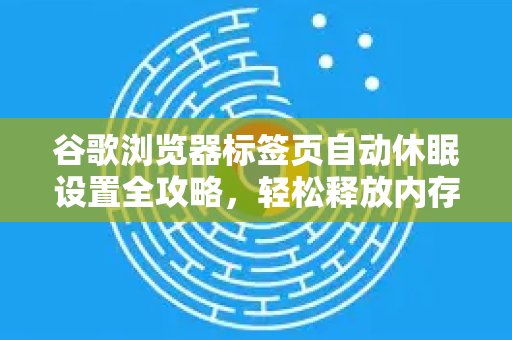 谷歌浏览器标签页自动休眠设置全攻略，轻松释放内存，提升浏览速度