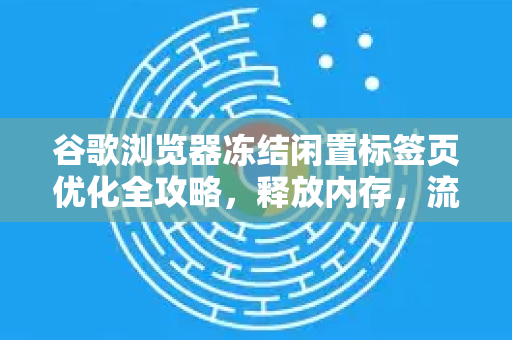 谷歌浏览器冻结闲置标签页优化全攻略，释放内存，流畅体验