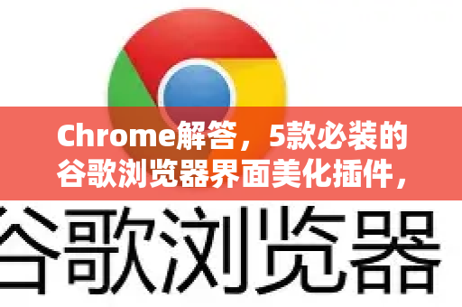 Chrome解答，5款必装的谷歌浏览器界面美化插件，让你的浏览器颜值拉满