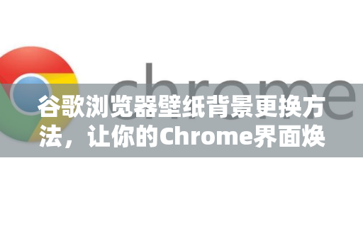 谷歌浏览器壁纸背景更换方法，让你的Chrome界面焕然一新