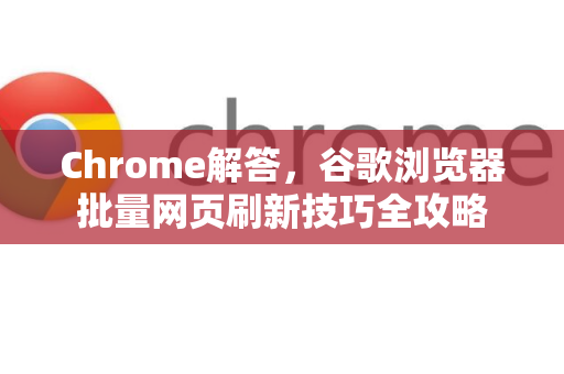 Chrome解答，谷歌浏览器批量网页刷新技巧全攻略
