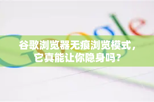 谷歌浏览器无痕浏览模式，它真能让你隐身吗？