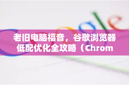 老旧电脑福音，谷歌浏览器低配优化全攻略（Chrome解答）