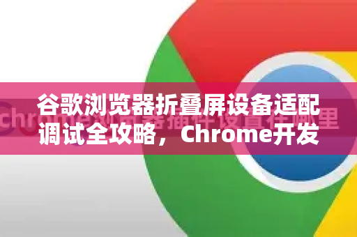 谷歌浏览器折叠屏设备适配调试全攻略，Chrome开发者工具实战指南