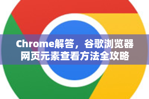 Chrome解答，谷歌浏览器网页元素查看方法全攻略