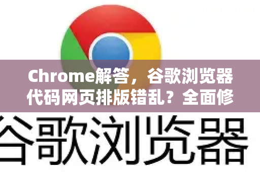 Chrome解答，谷歌浏览器代码网页排版错乱？全面修复指南与常见问答