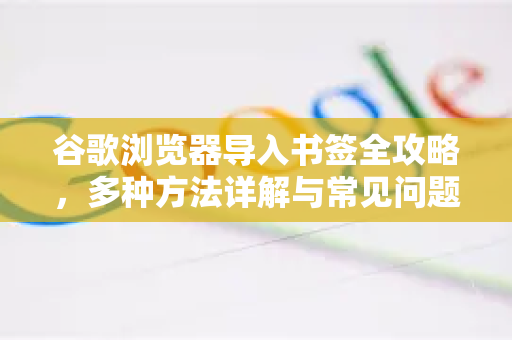 谷歌浏览器导入书签全攻略，多种方法详解与常见问题解答