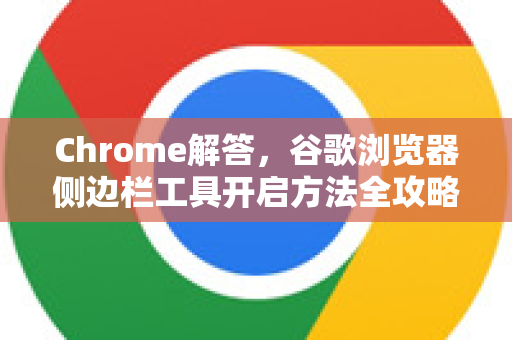 Chrome解答，谷歌浏览器侧边栏工具开启方法全攻略