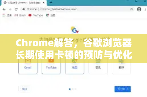 Chrome解答，谷歌浏览器长期使用卡顿的预防与优化指南