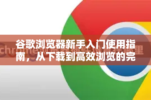 谷歌浏览器新手入门使用指南，从下载到高效浏览的完整解答