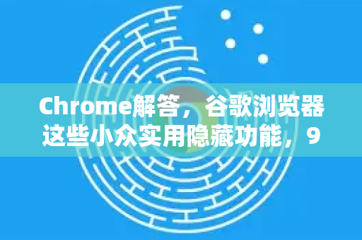 Chrome解答，谷歌浏览器这些小众实用隐藏功能，90%的人不知道