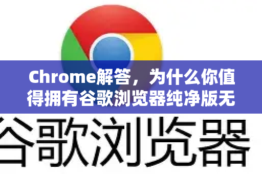 Chrome解答，为什么你值得拥有谷歌浏览器纯净版无广告下载？