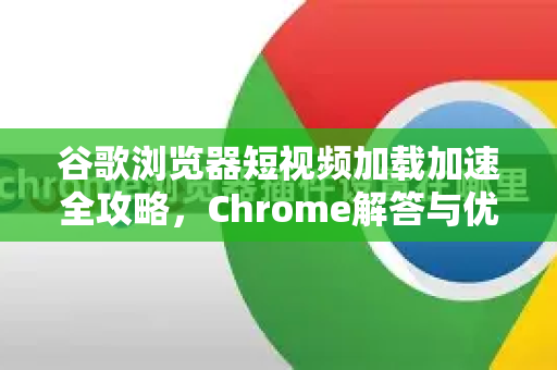 谷歌浏览器短视频加载加速全攻略，Chrome解答与优化技巧