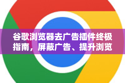 谷歌浏览器去广告插件终极指南，屏蔽广告、提升浏览体验的完美解决方案
