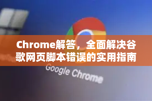 Chrome解答，全面解决谷歌网页脚本错误的实用指南