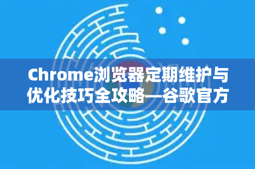 Chrome浏览器定期维护与优化技巧全攻略—谷歌官方推荐指南
