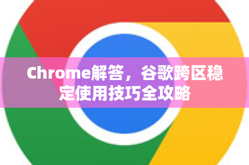 Chrome解答，谷歌跨区稳定使用技巧全攻略-第1张图片-[Chrome] Google下载-谷歌中国官网2026最新版