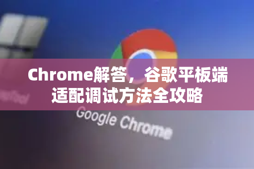 Chrome解答，谷歌平板端适配调试方法全攻略-第1张图片-[Chrome] Google下载-谷歌中国官网2026最新版
