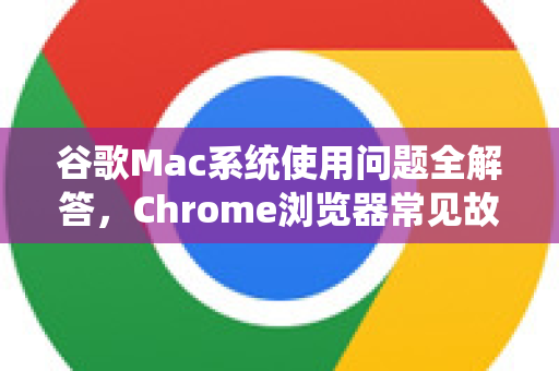 谷歌Mac系统使用问题全解答，Chrome浏览器常见故障与优化指南-第1张图片-[Chrome] Google下载-谷歌中国官网2026最新版