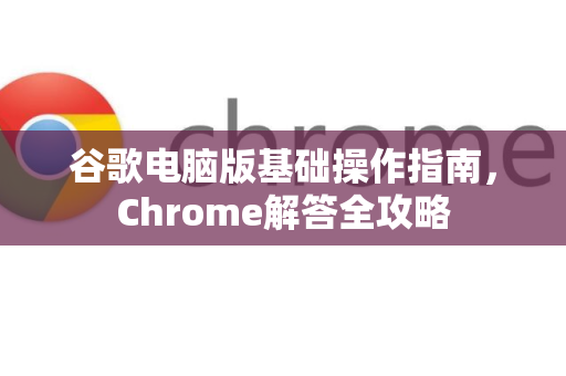 谷歌电脑版基础操作指南，Chrome解答全攻略-第1张图片-[Chrome] Google下载-谷歌中国官网2026最新版