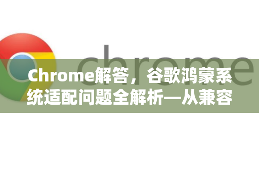Chrome解答，谷歌鸿蒙系统适配问题全解析—从兼容困境到最佳实践-第1张图片-[Chrome] Google下载-谷歌中国官网2026最新版