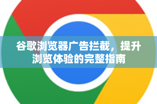 谷歌浏览器广告拦截，提升浏览体验的完整指南