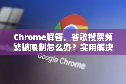 Chrome解答，谷歌搜索频繁被限制怎么办？实用解决方案全解析