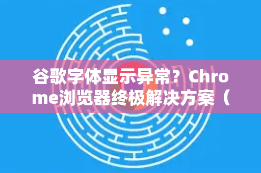谷歌字体显示异常？Chrome浏览器终极解决方案（附问答）