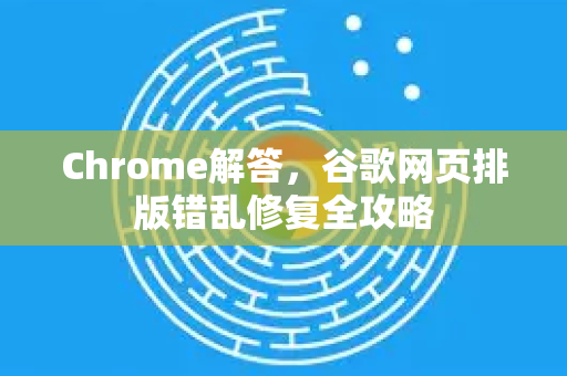 Chrome解答，谷歌网页排版错乱修复全攻略