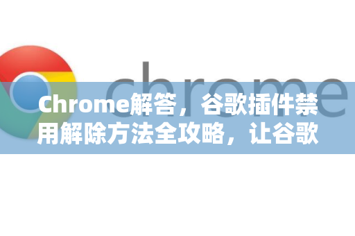 Chrome解答，谷歌插件禁用解除方法全攻略，让谷歌浏览器恢复高效运行