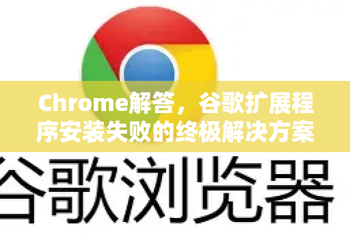 Chrome解答，谷歌扩展程序安装失败的终极解决方案