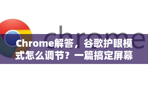 Chrome解答，谷歌护眼模式怎么调节？一篇搞定屏幕护眼设置