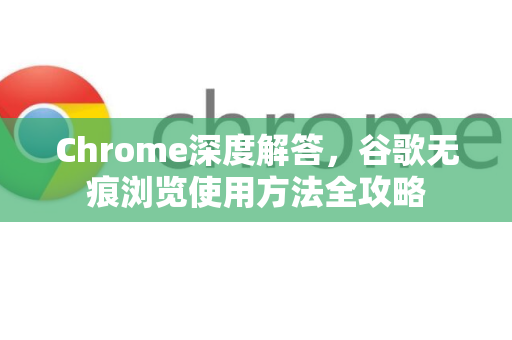 Chrome深度解答，谷歌无痕浏览使用方法全攻略-第1张图片-[Chrome] Google下载-谷歌中国官网2026最新版