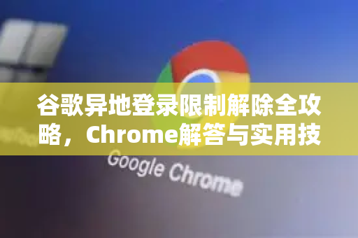 谷歌异地登录限制解除全攻略，Chrome解答与实用技巧-第1张图片-[Chrome] Google下载-谷歌中国官网2026最新版