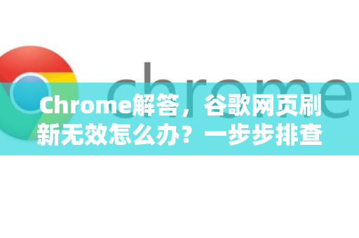 Chrome解答，谷歌网页刷新无效怎么办？一步步排查与修复指南-第1张图片-[Chrome] Google下载-谷歌中国官网2026最新版