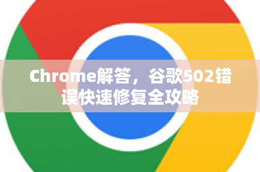 Chrome解答，谷歌502错误快速修复全攻略
