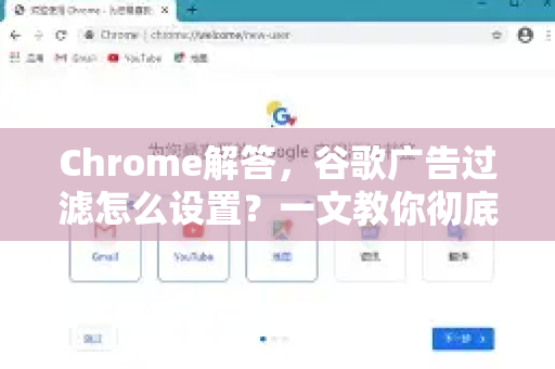 Chrome解答，谷歌广告过滤怎么设置？一文教你彻底屏蔽烦人广告