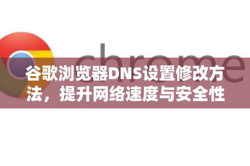 谷歌浏览器DNS设置修改方法，提升网络速度与安全性的终极指南