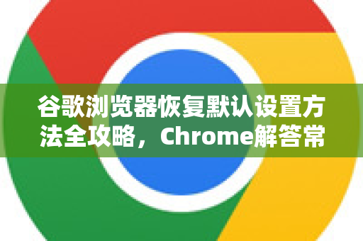 谷歌浏览器恢复默认设置方法全攻略，Chrome解答常见问题