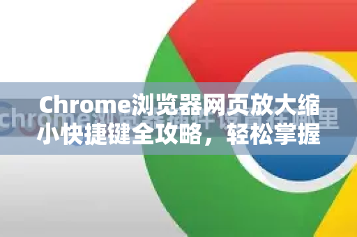 Chrome浏览器网页放大缩小快捷键全攻略，轻松掌握谷歌浏览器缩放技巧