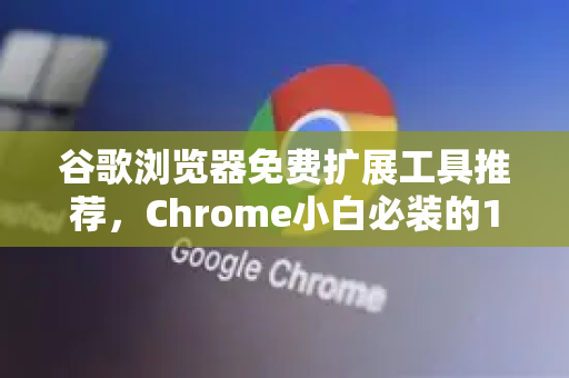 谷歌浏览器免费扩展工具推荐，Chrome小白必装的10款神器
