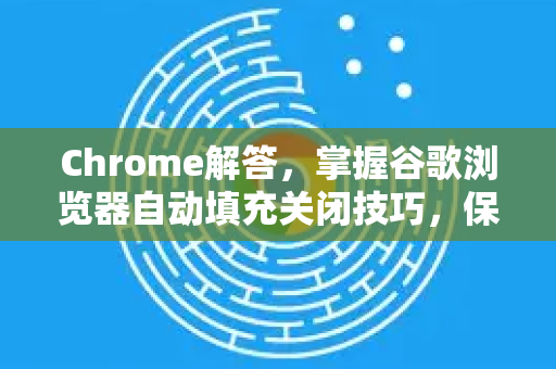 Chrome解答，掌握谷歌浏览器自动填充关闭技巧，保护隐私安全