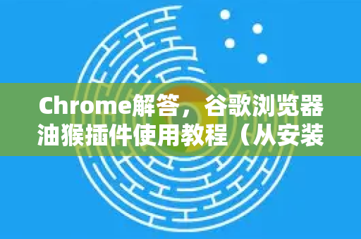 Chrome解答，谷歌浏览器油猴插件使用教程（从安装到高级玩法）