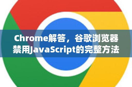 Chrome解答，谷歌浏览器禁用JavaScript的完整方法与常见问题
