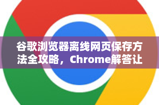 谷歌浏览器离线网页保存方法全攻略，Chrome解答让你轻松离线阅读