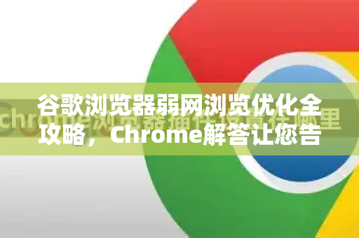 谷歌浏览器弱网浏览优化全攻略，Chrome解答让您告别卡顿