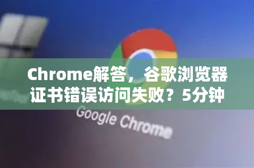 Chrome解答，谷歌浏览器证书错误访问失败？5分钟彻底解决